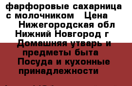 фарфоровые сахарница с молочником › Цена ­ 150 - Нижегородская обл., Нижний Новгород г. Домашняя утварь и предметы быта » Посуда и кухонные принадлежности   